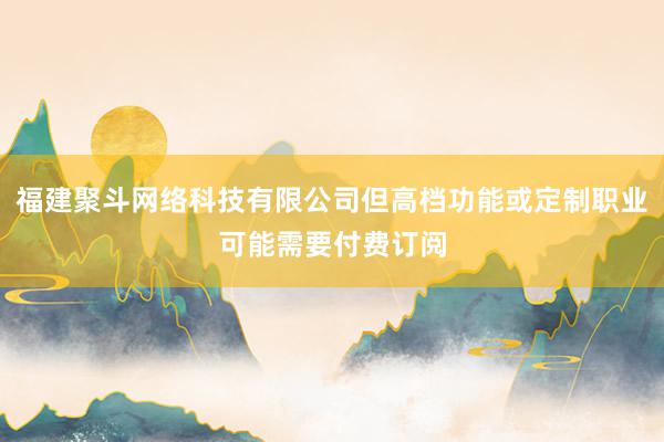 福建聚斗网络科技有限公司但高档功能或定制职业可能需要付费订阅