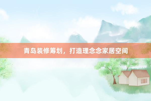 青岛装修筹划，打造理念念家居空间