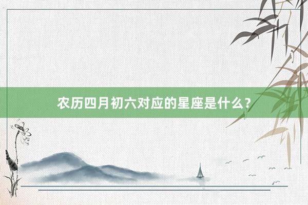 农历四月初六对应的星座是什么？
