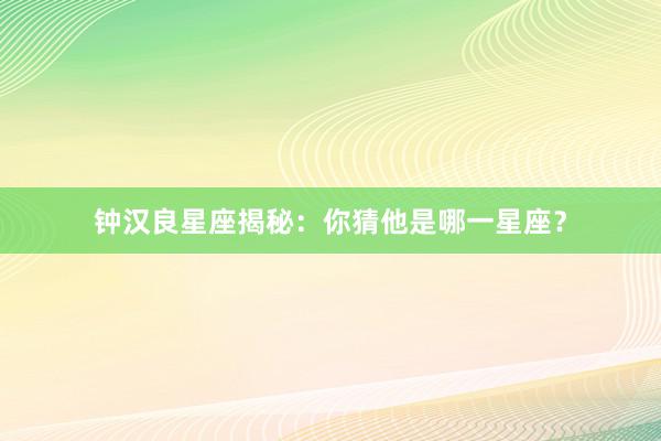 钟汉良星座揭秘：你猜他是哪一星座？