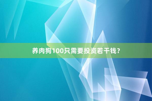 养肉狗100只需要投资若干钱?