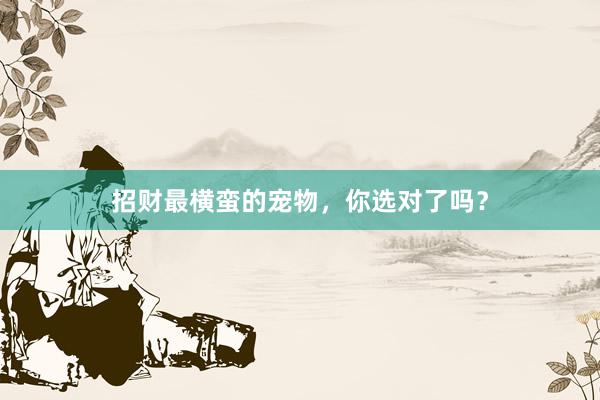 招财最横蛮的宠物，你选对了吗？