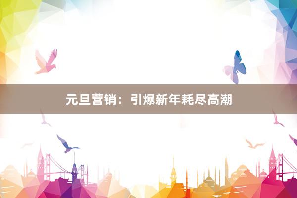 元旦营销：引爆新年耗尽高潮